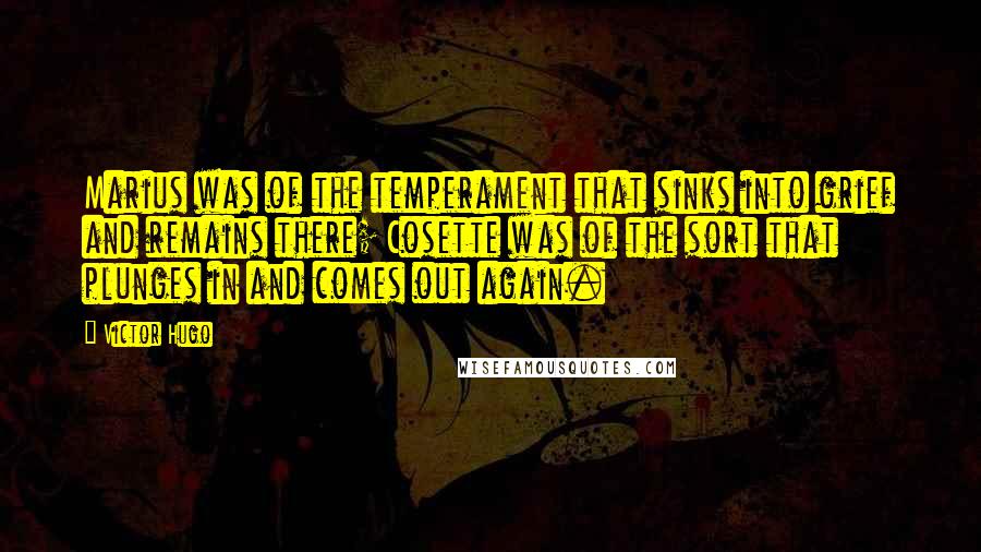 Victor Hugo Quotes: Marius was of the temperament that sinks into grief and remains there; Cosette was of the sort that plunges in and comes out again.