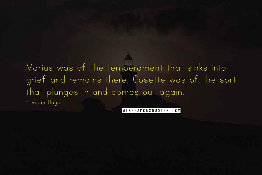 Victor Hugo Quotes: Marius was of the temperament that sinks into grief and remains there; Cosette was of the sort that plunges in and comes out again.