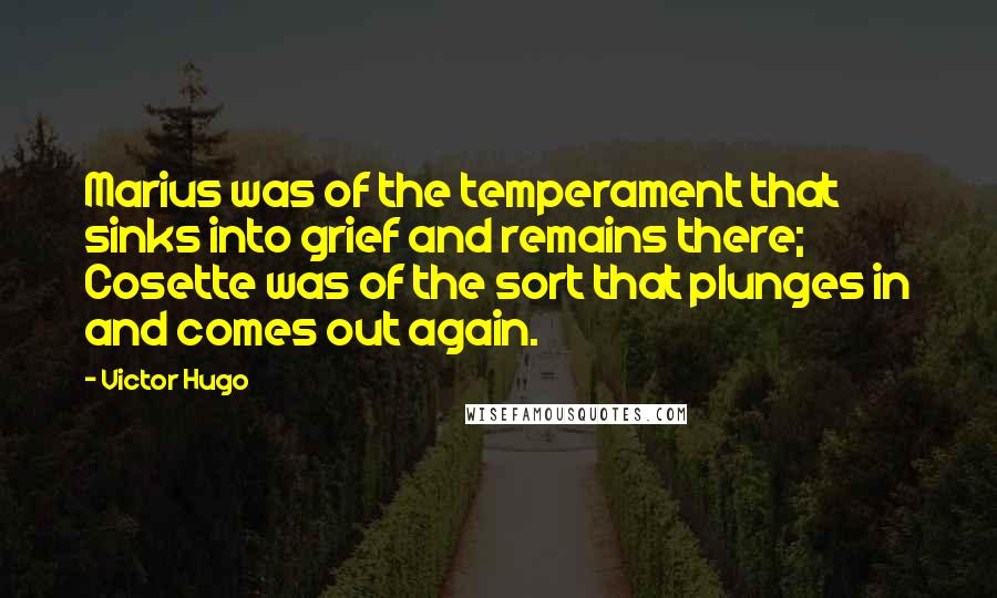 Victor Hugo Quotes: Marius was of the temperament that sinks into grief and remains there; Cosette was of the sort that plunges in and comes out again.