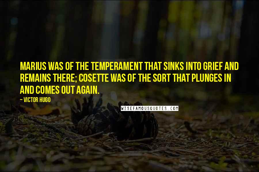 Victor Hugo Quotes: Marius was of the temperament that sinks into grief and remains there; Cosette was of the sort that plunges in and comes out again.