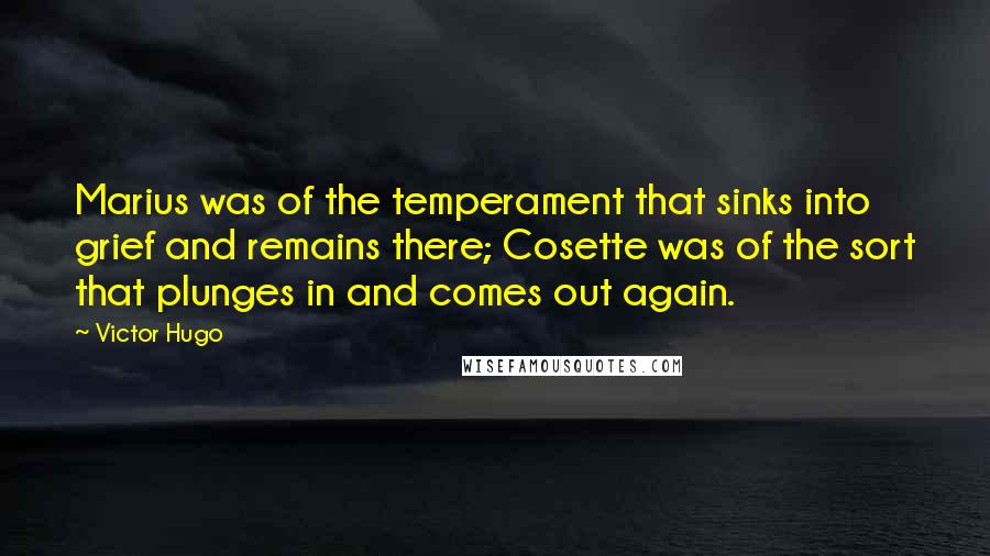 Victor Hugo Quotes: Marius was of the temperament that sinks into grief and remains there; Cosette was of the sort that plunges in and comes out again.