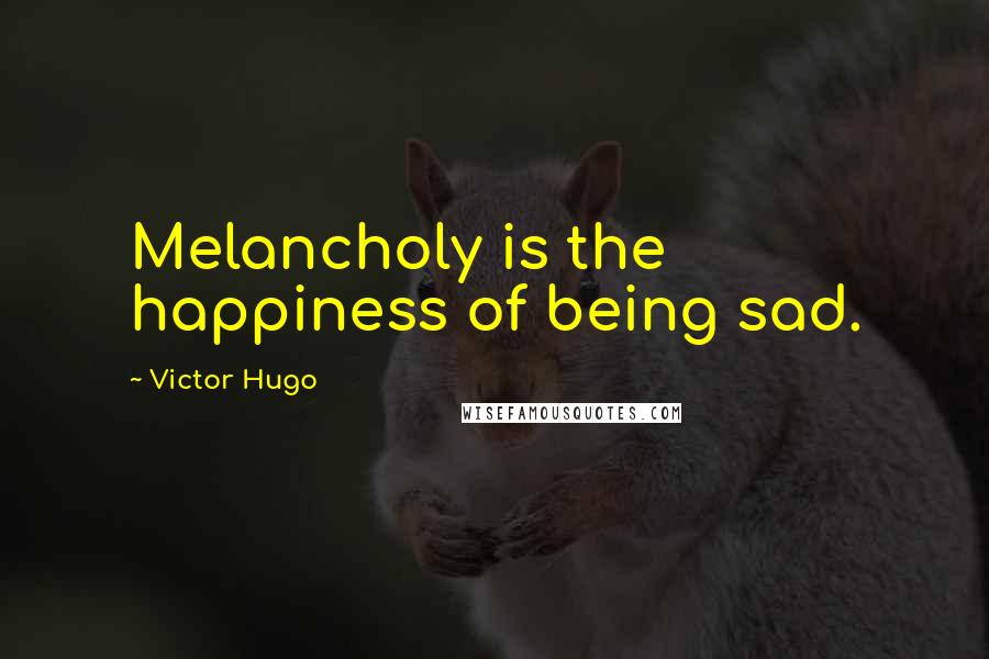 Victor Hugo Quotes: Melancholy is the happiness of being sad.