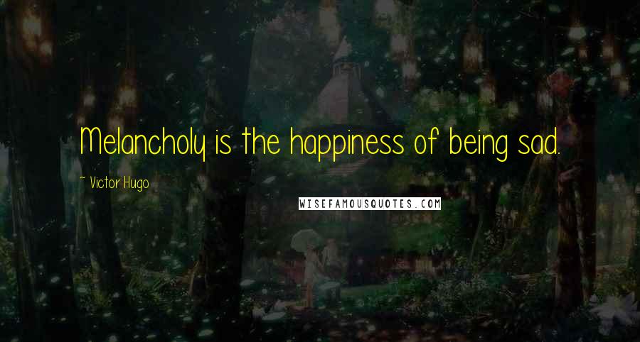 Victor Hugo Quotes: Melancholy is the happiness of being sad.