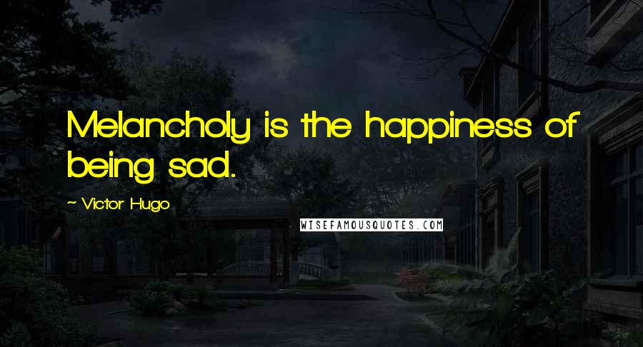 Victor Hugo Quotes: Melancholy is the happiness of being sad.