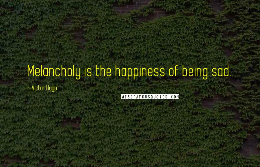 Victor Hugo Quotes: Melancholy is the happiness of being sad.
