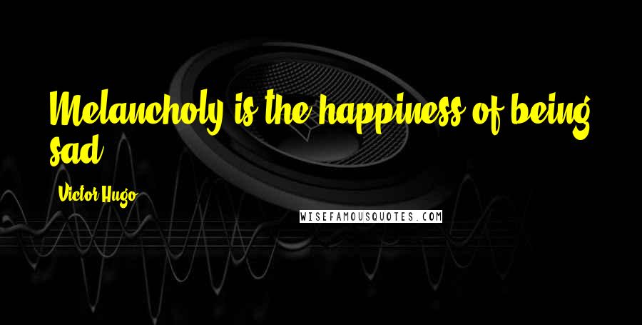 Victor Hugo Quotes: Melancholy is the happiness of being sad.