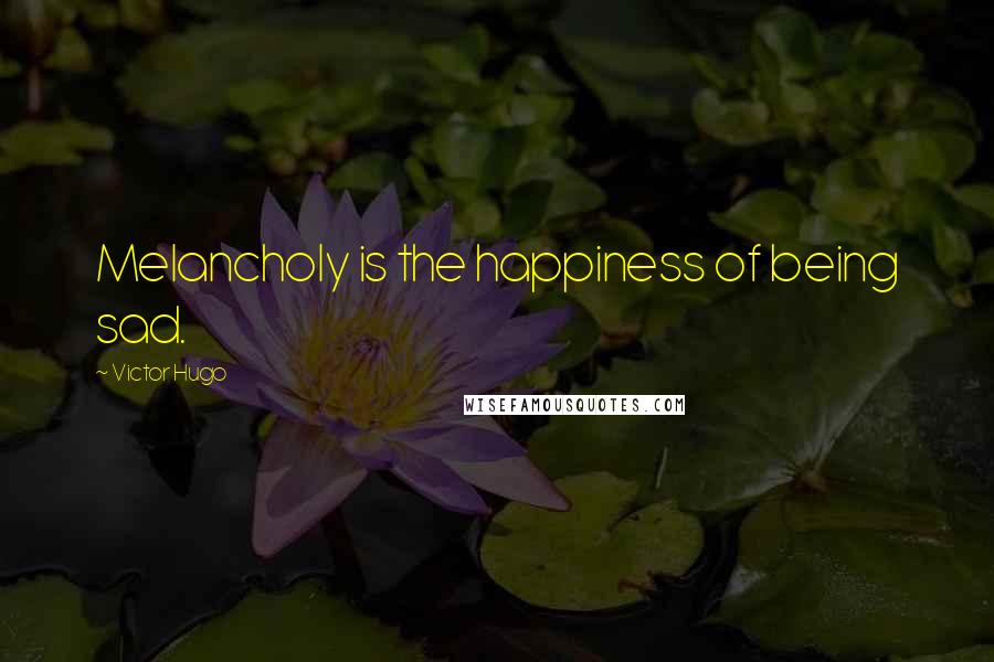 Victor Hugo Quotes: Melancholy is the happiness of being sad.