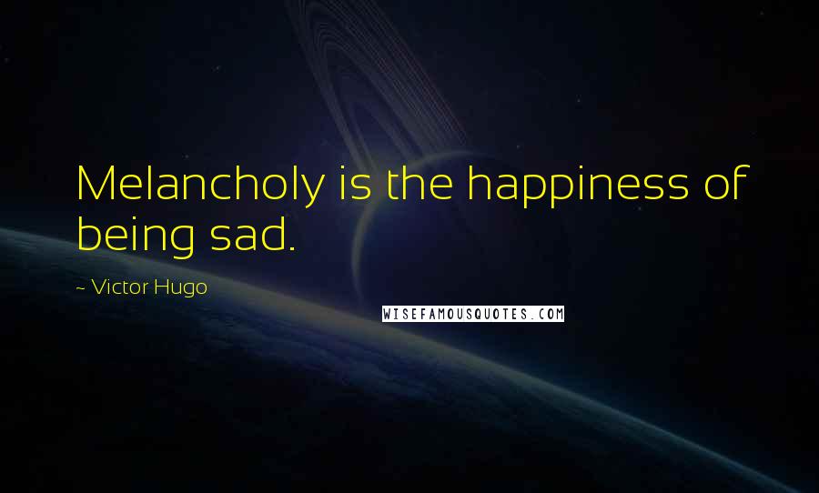 Victor Hugo Quotes: Melancholy is the happiness of being sad.