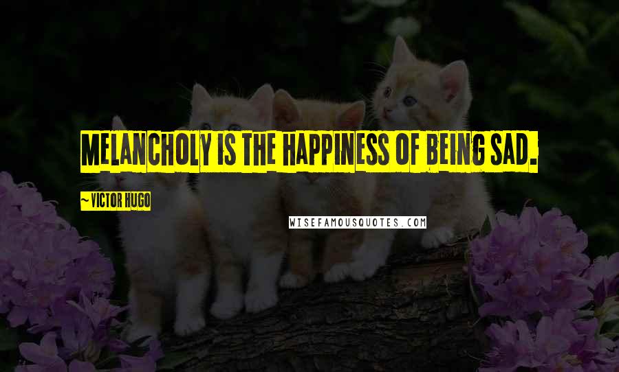 Victor Hugo Quotes: Melancholy is the happiness of being sad.