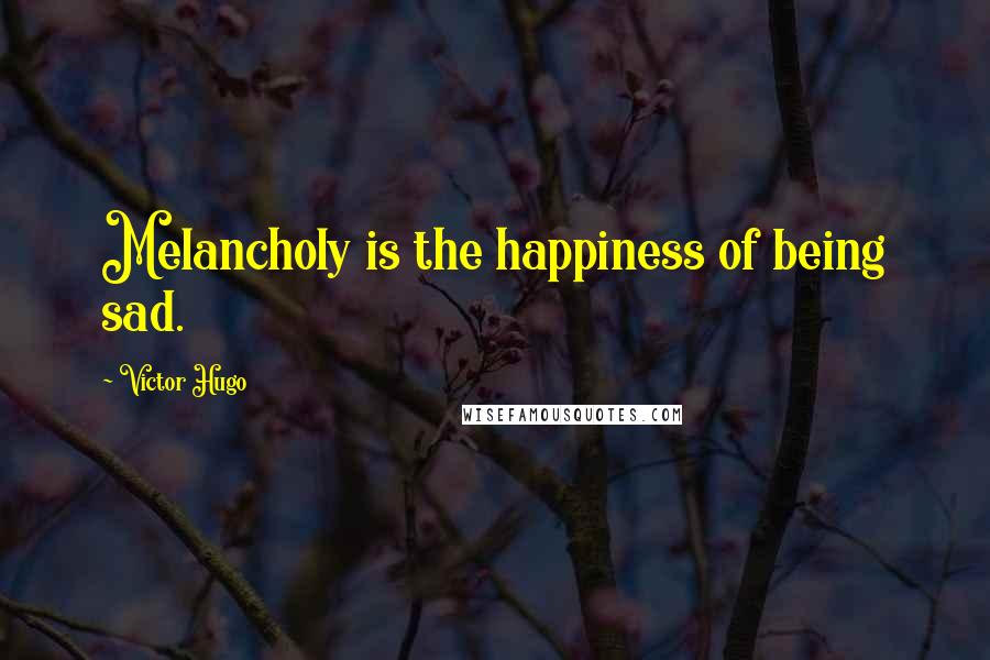 Victor Hugo Quotes: Melancholy is the happiness of being sad.