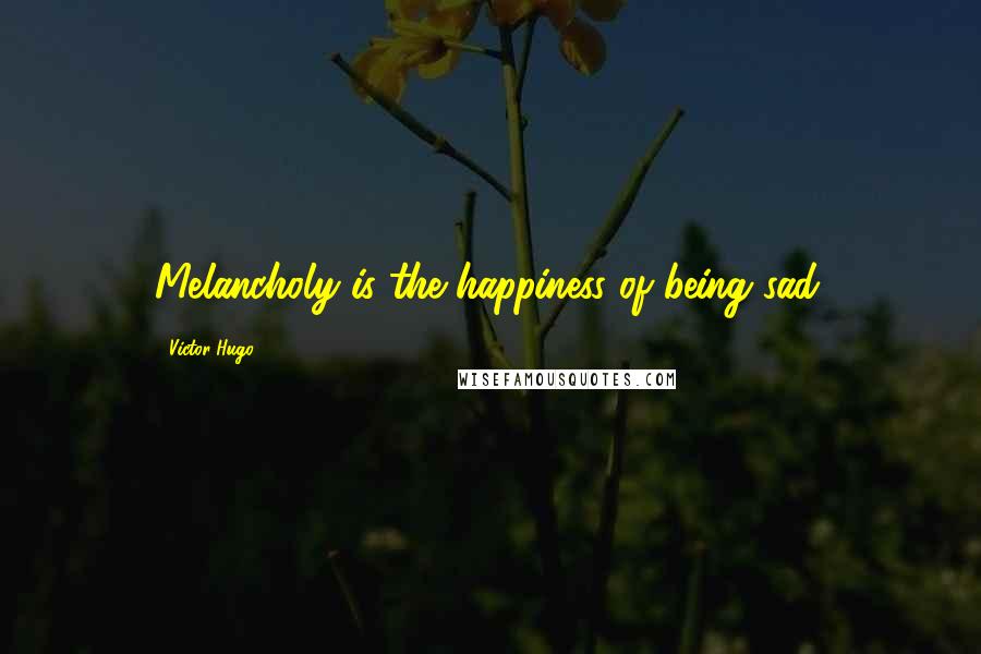 Victor Hugo Quotes: Melancholy is the happiness of being sad.