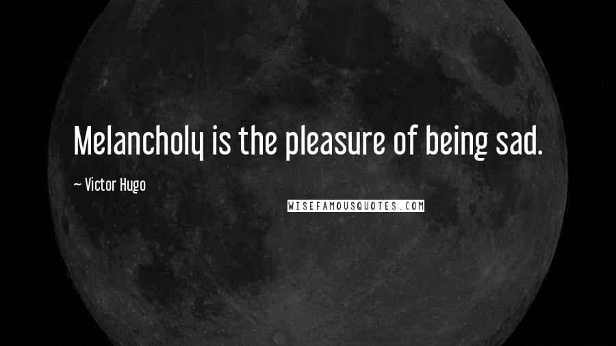 Victor Hugo Quotes: Melancholy is the pleasure of being sad.