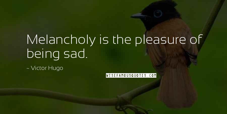 Victor Hugo Quotes: Melancholy is the pleasure of being sad.