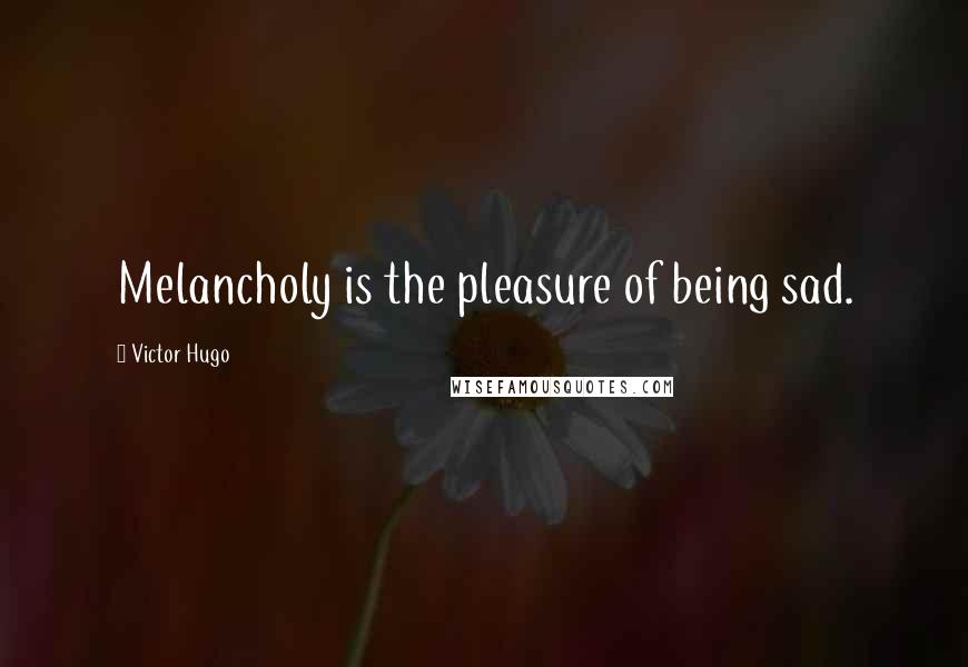 Victor Hugo Quotes: Melancholy is the pleasure of being sad.