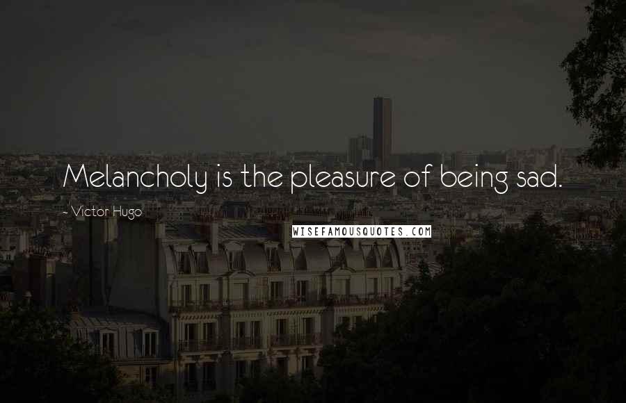 Victor Hugo Quotes: Melancholy is the pleasure of being sad.