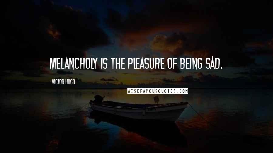 Victor Hugo Quotes: Melancholy is the pleasure of being sad.