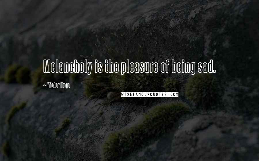 Victor Hugo Quotes: Melancholy is the pleasure of being sad.