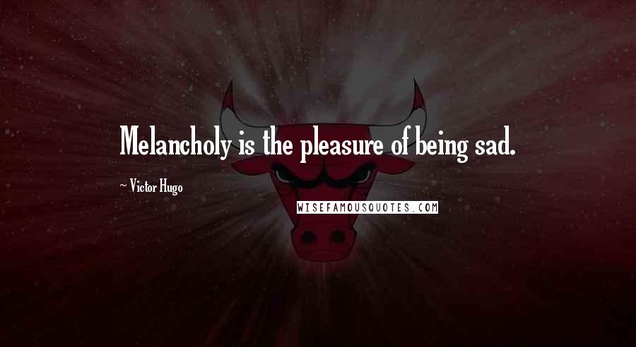 Victor Hugo Quotes: Melancholy is the pleasure of being sad.