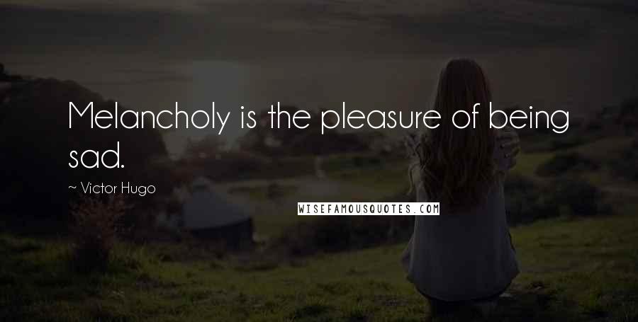 Victor Hugo Quotes: Melancholy is the pleasure of being sad.