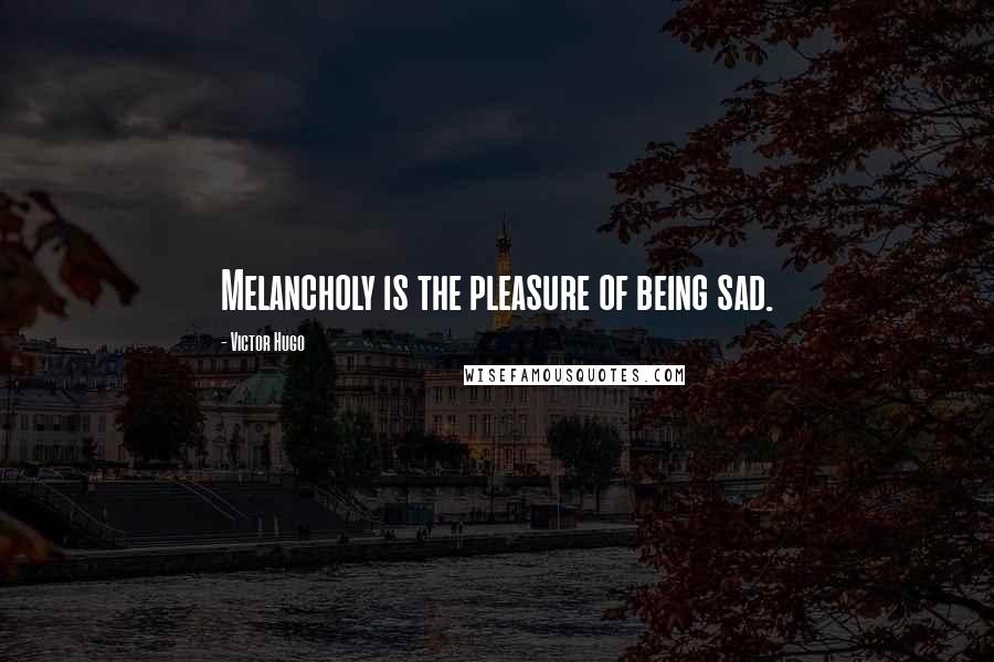 Victor Hugo Quotes: Melancholy is the pleasure of being sad.