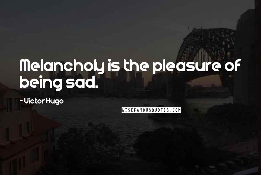 Victor Hugo Quotes: Melancholy is the pleasure of being sad.