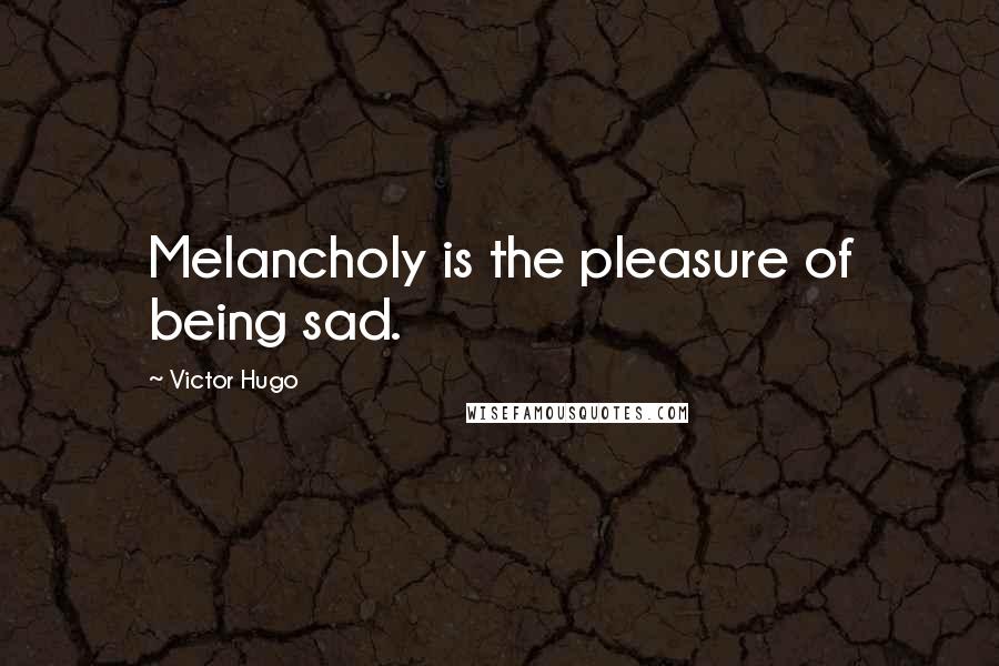 Victor Hugo Quotes: Melancholy is the pleasure of being sad.