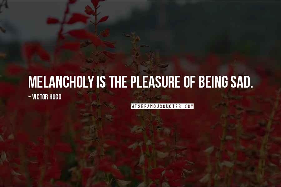 Victor Hugo Quotes: Melancholy is the pleasure of being sad.