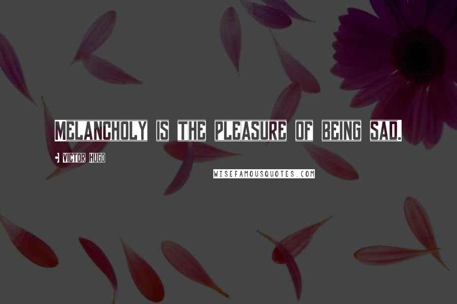 Victor Hugo Quotes: Melancholy is the pleasure of being sad.