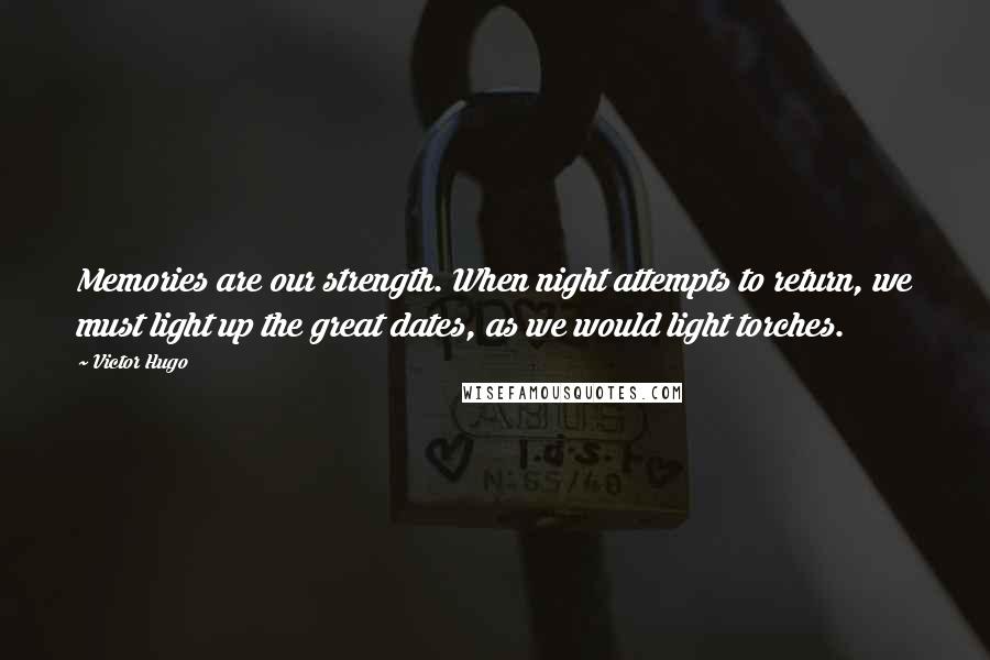 Victor Hugo Quotes: Memories are our strength. When night attempts to return, we must light up the great dates, as we would light torches.