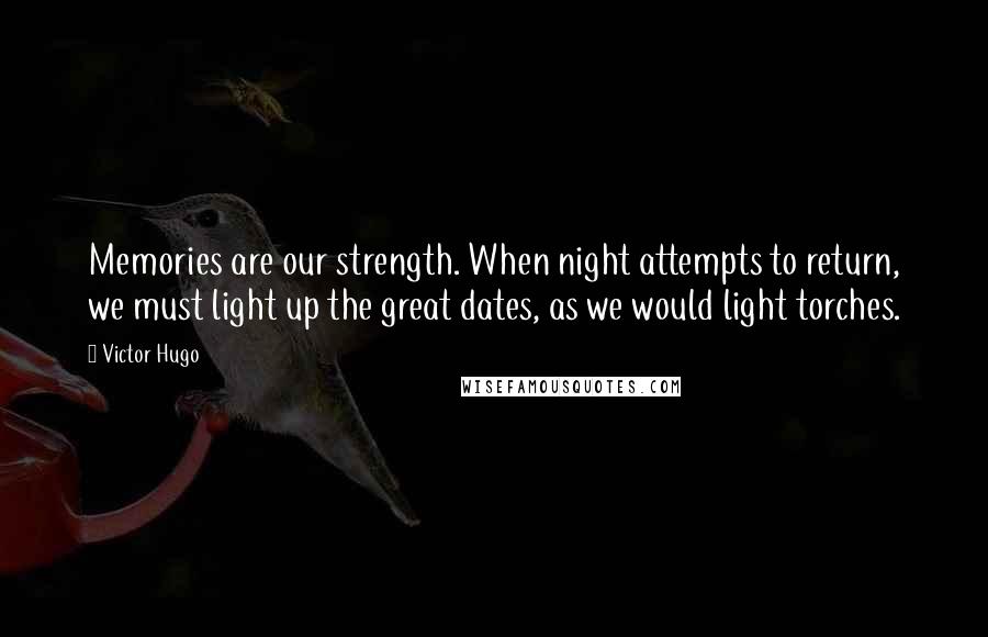 Victor Hugo Quotes: Memories are our strength. When night attempts to return, we must light up the great dates, as we would light torches.