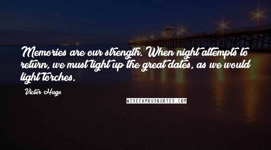 Victor Hugo Quotes: Memories are our strength. When night attempts to return, we must light up the great dates, as we would light torches.