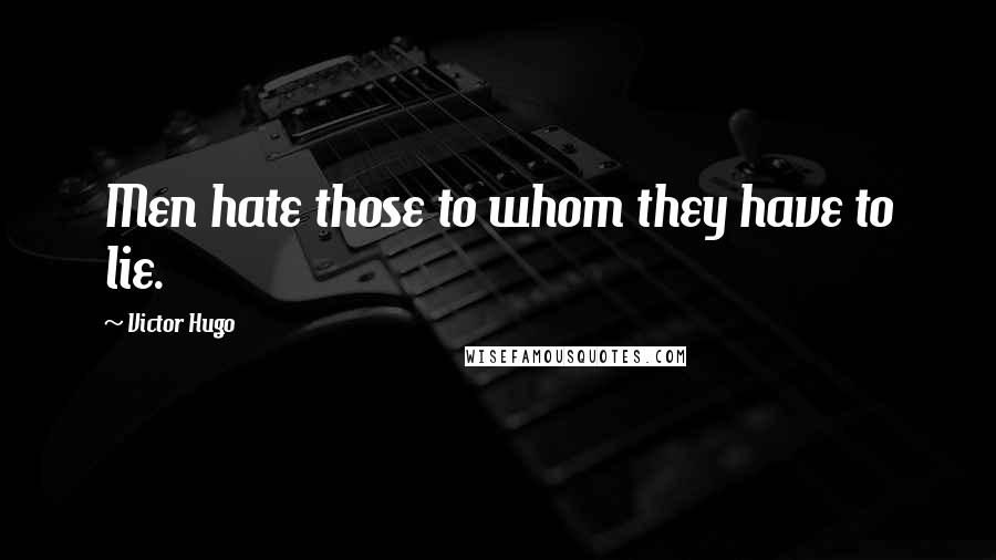 Victor Hugo Quotes: Men hate those to whom they have to lie.