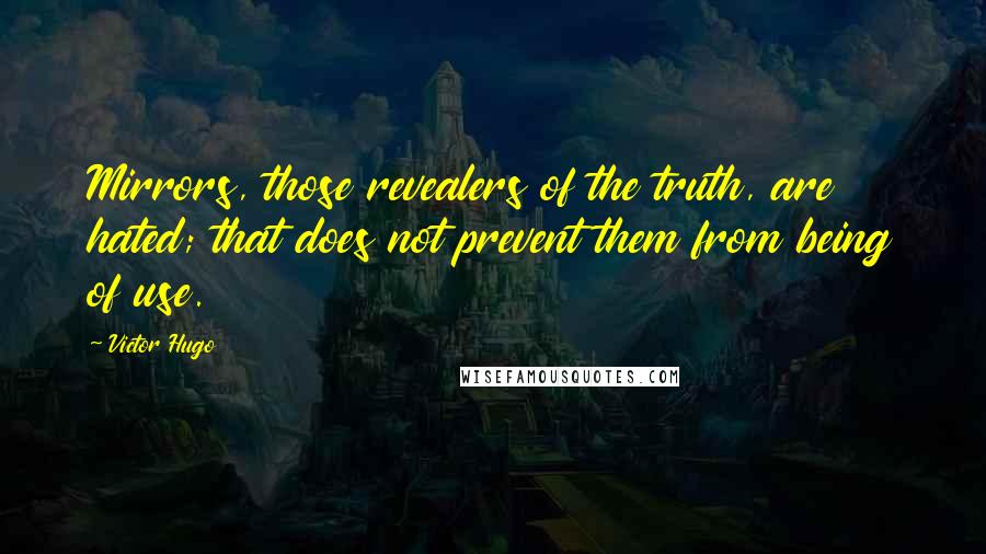 Victor Hugo Quotes: Mirrors, those revealers of the truth, are hated; that does not prevent them from being of use.