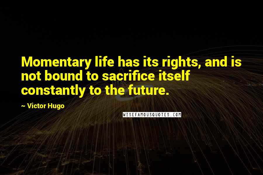 Victor Hugo Quotes: Momentary life has its rights, and is not bound to sacrifice itself constantly to the future.