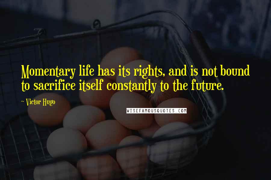 Victor Hugo Quotes: Momentary life has its rights, and is not bound to sacrifice itself constantly to the future.