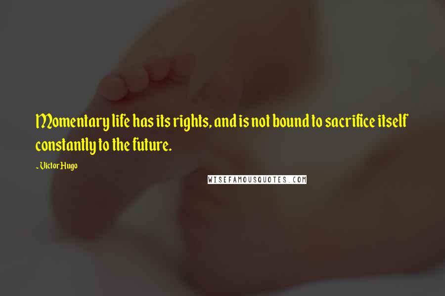 Victor Hugo Quotes: Momentary life has its rights, and is not bound to sacrifice itself constantly to the future.