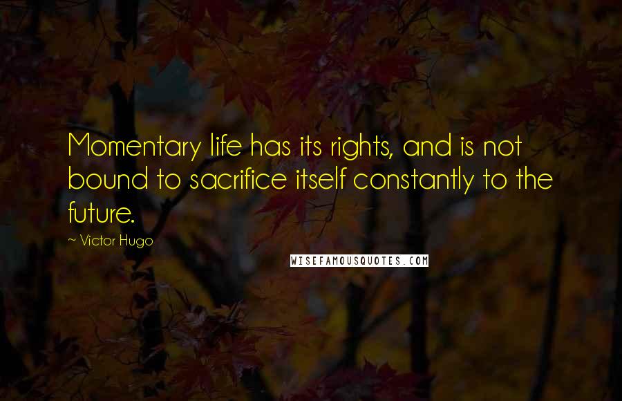 Victor Hugo Quotes: Momentary life has its rights, and is not bound to sacrifice itself constantly to the future.