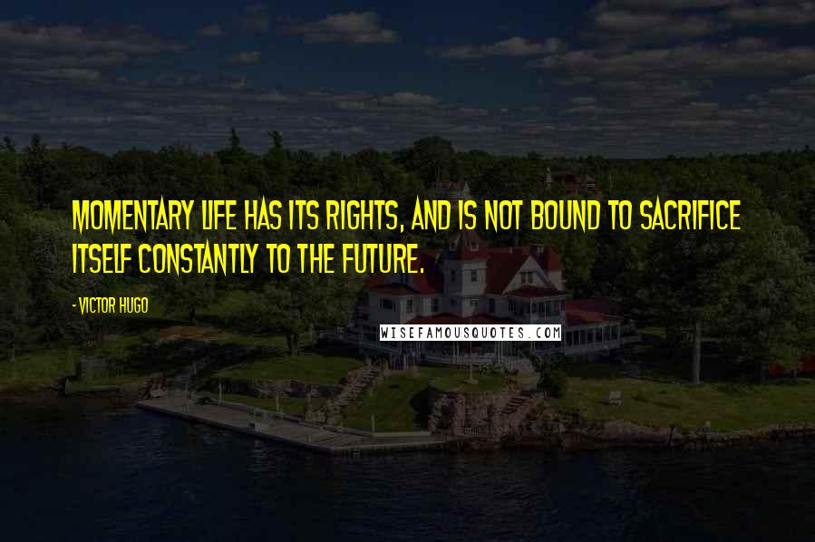 Victor Hugo Quotes: Momentary life has its rights, and is not bound to sacrifice itself constantly to the future.