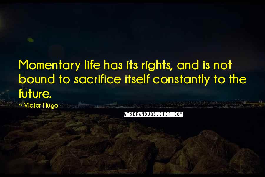 Victor Hugo Quotes: Momentary life has its rights, and is not bound to sacrifice itself constantly to the future.