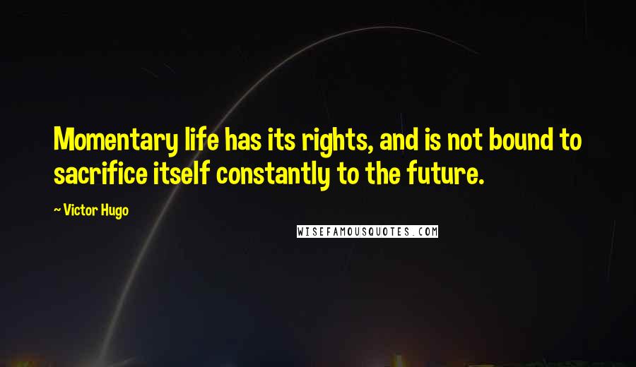 Victor Hugo Quotes: Momentary life has its rights, and is not bound to sacrifice itself constantly to the future.