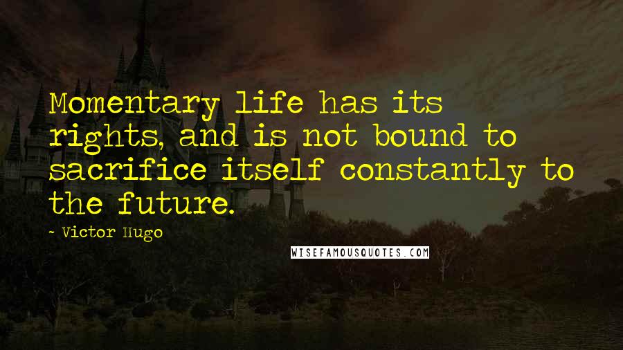 Victor Hugo Quotes: Momentary life has its rights, and is not bound to sacrifice itself constantly to the future.