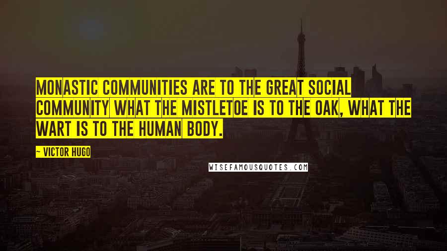 Victor Hugo Quotes: Monastic communities are to the great social community what the mistletoe is to the oak, what the wart is to the human body.