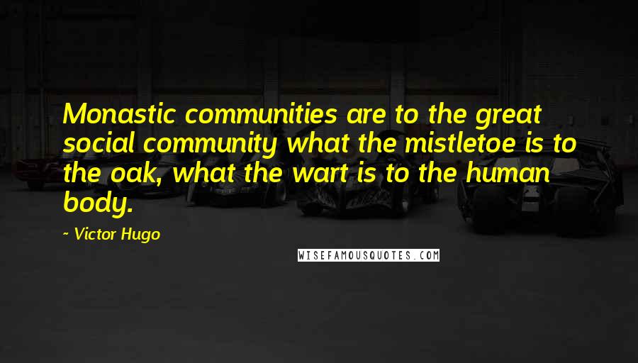 Victor Hugo Quotes: Monastic communities are to the great social community what the mistletoe is to the oak, what the wart is to the human body.