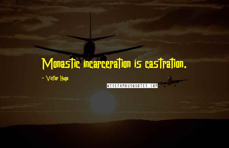 Victor Hugo Quotes: Monastic incarceration is castration.