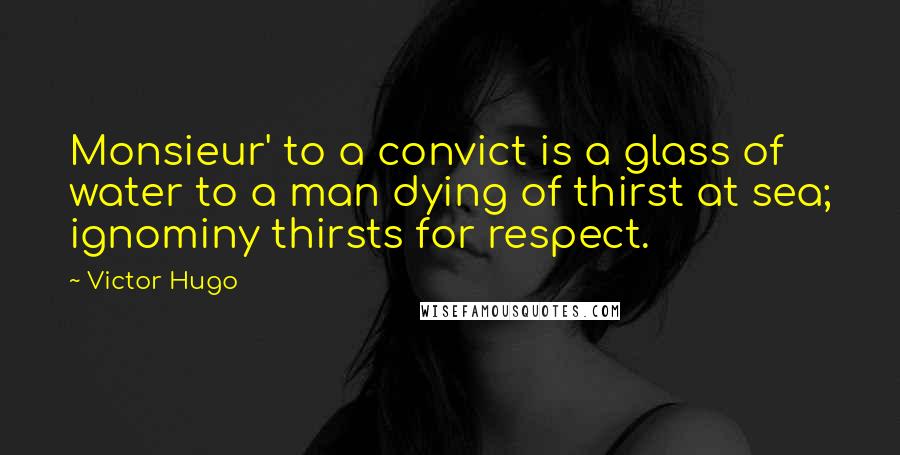 Victor Hugo Quotes: Monsieur' to a convict is a glass of water to a man dying of thirst at sea; ignominy thirsts for respect.