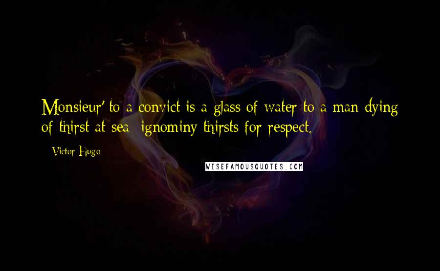 Victor Hugo Quotes: Monsieur' to a convict is a glass of water to a man dying of thirst at sea; ignominy thirsts for respect.