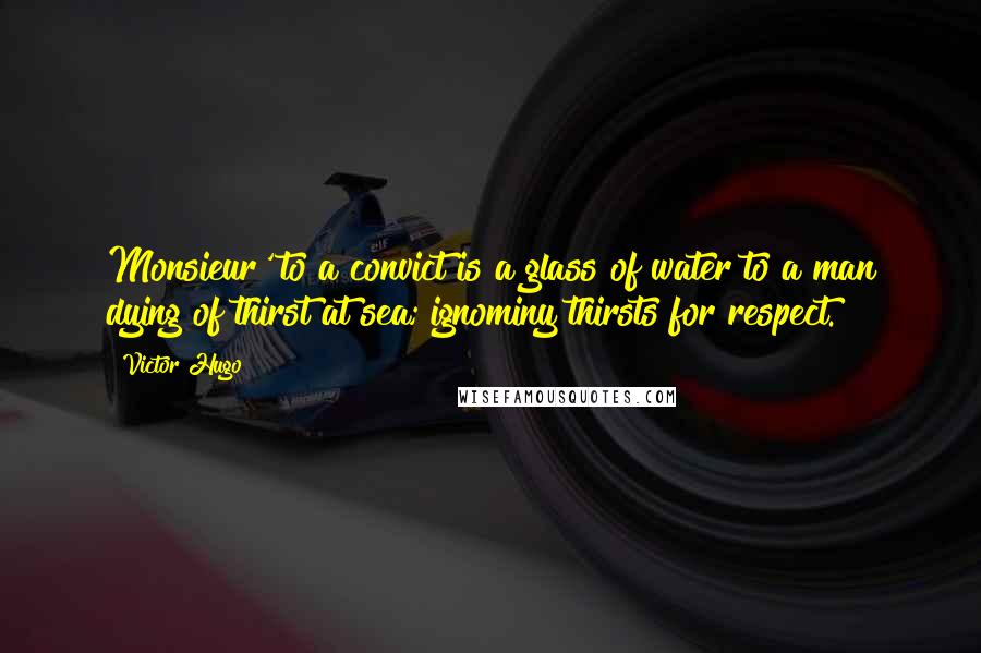 Victor Hugo Quotes: Monsieur' to a convict is a glass of water to a man dying of thirst at sea; ignominy thirsts for respect.