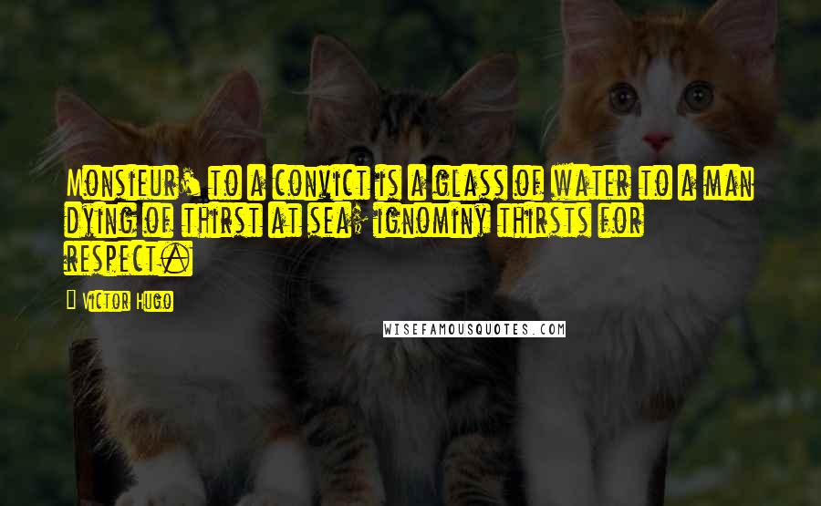 Victor Hugo Quotes: Monsieur' to a convict is a glass of water to a man dying of thirst at sea; ignominy thirsts for respect.