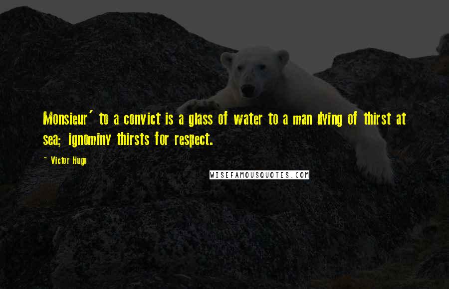 Victor Hugo Quotes: Monsieur' to a convict is a glass of water to a man dying of thirst at sea; ignominy thirsts for respect.