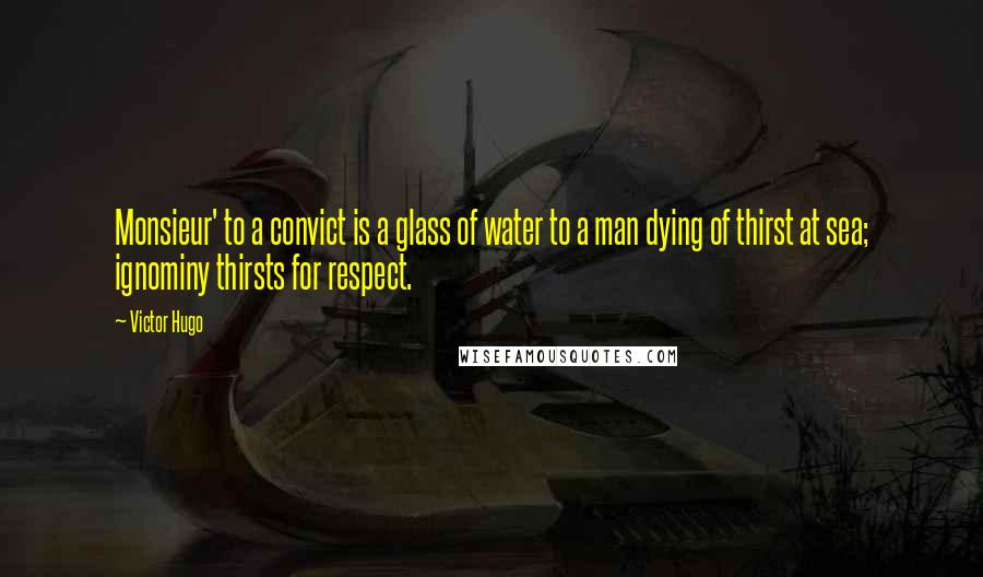 Victor Hugo Quotes: Monsieur' to a convict is a glass of water to a man dying of thirst at sea; ignominy thirsts for respect.